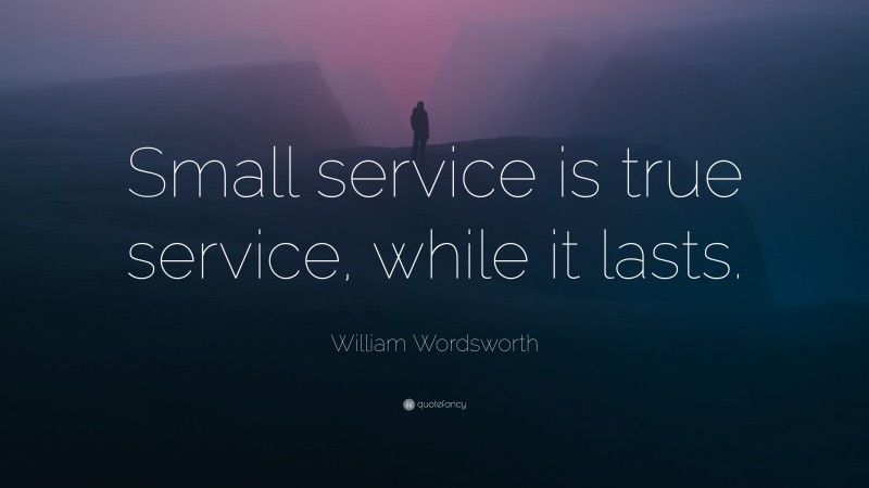 William Wordsworth Quote: “Small service is true service, while it lasts.”