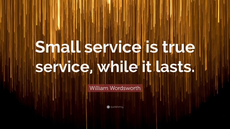 William Wordsworth Quote: “Small service is true service, while it lasts.”