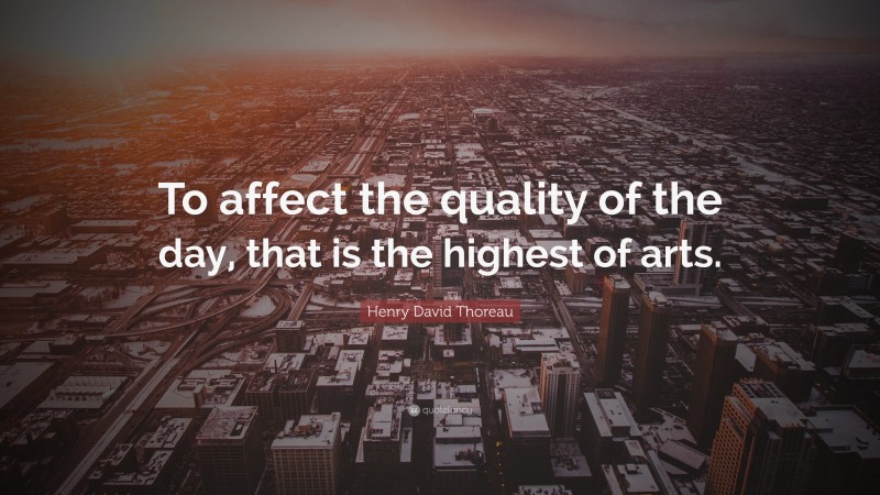Henry David Thoreau Quote: “To affect the quality of the day, that is the highest of arts.”