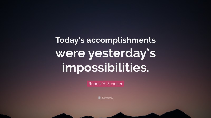 Robert H. Schuller Quote: “Today’s accomplishments were yesterday’s impossibilities.”