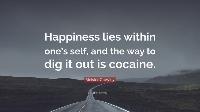 Aleister Crowley Quote: “Happiness lies within one’s self, and the way to dig it out is cocaine.”