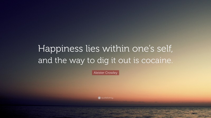 Aleister Crowley Quote: “Happiness lies within one’s self, and the way to dig it out is cocaine.”
