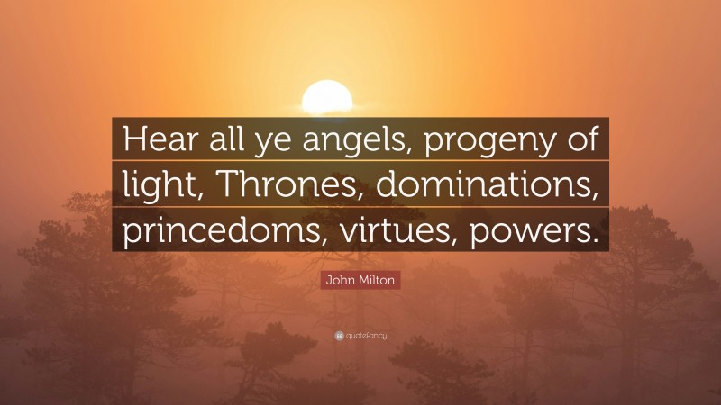 John Milton Quote: “Hear all ye angels, progeny of light, Thrones, dominations, princedoms, virtues, powers.”