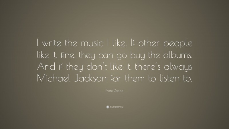 Frank Zappa Quote: “I write the music I like. If other people like it, fine, they can go buy the albums. And if they don’t like it, there’s always Michael Jackson for them to listen to.”