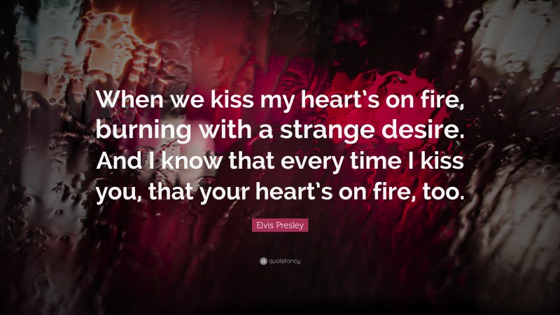Elvis Presley Quote: “When we kiss my heart’s on fire, burning with a strange desire. And I know that every time I kiss you, that your heart’s on fire, too.”