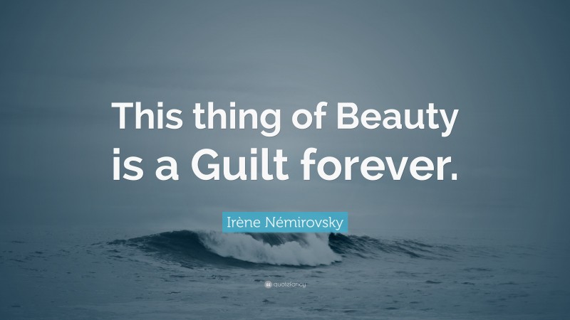 Irène Némirovsky Quote: “This thing of Beauty is a Guilt forever.”