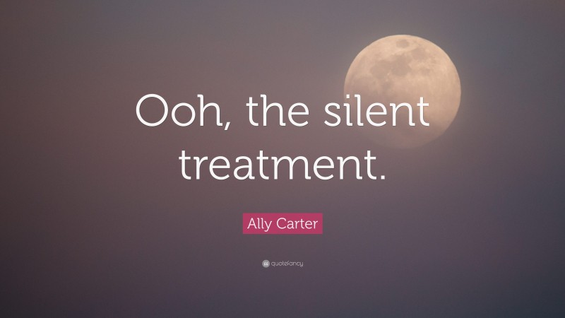 Ally Carter Quote: “Ooh, the silent treatment.”
