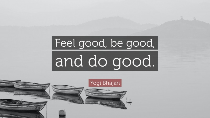 Yogi Bhajan Quote: “Feel good, be good, and do good.”