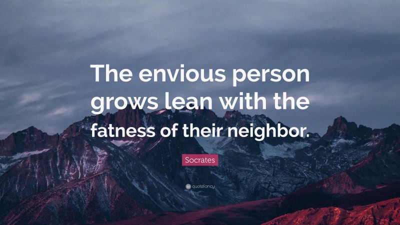 Socrates Quote: “The envious person grows lean with the fatness of their neighbor.”