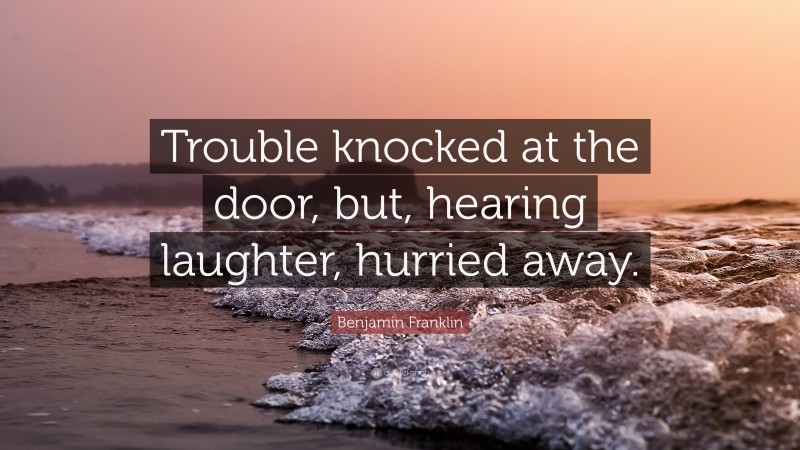 Benjamin Franklin Quote: “Trouble knocked at the door, but, hearing laughter, hurried away.”