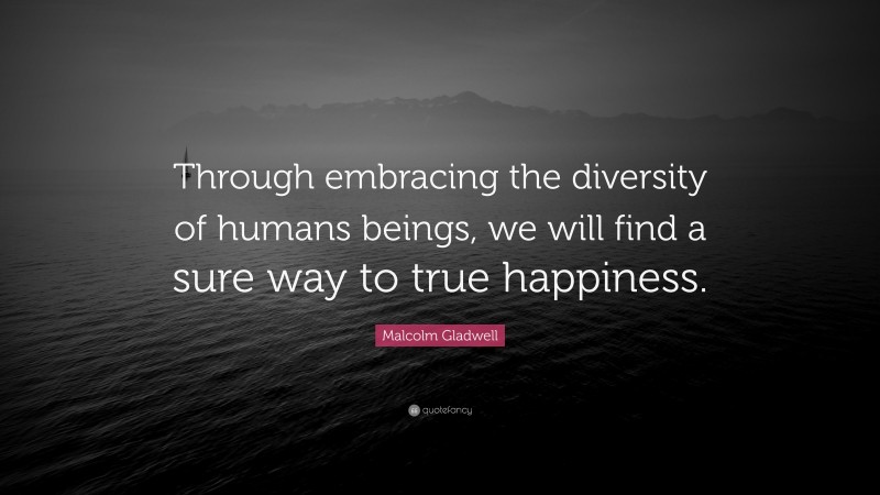 Malcolm Gladwell Quote: “Through embracing the diversity of humans beings, we will find a sure way to true happiness.”