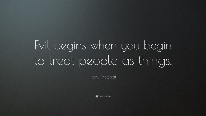 Terry Pratchett Quote: “Evil begins when you begin to treat people as things.”