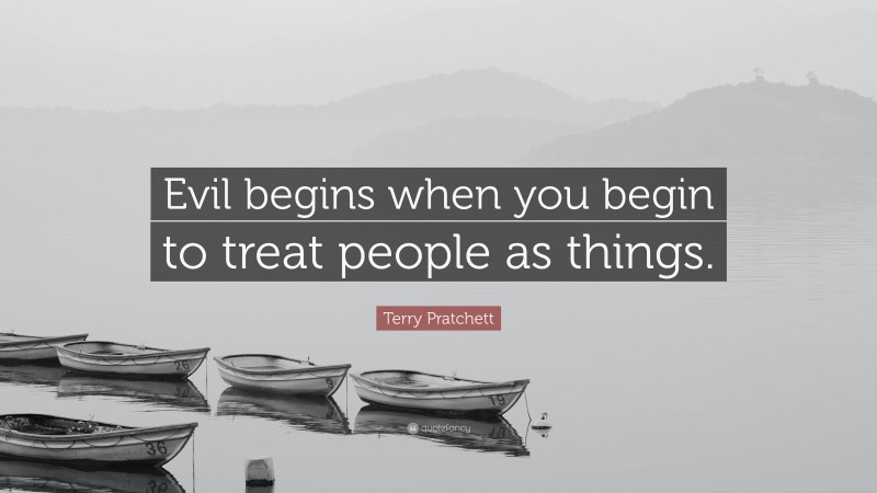 Terry Pratchett Quote: “Evil begins when you begin to treat people as things.”
