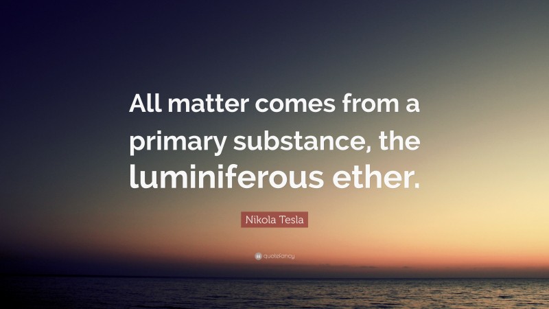 Nikola Tesla Quote: “All matter comes from a primary substance, the luminiferous ether.”