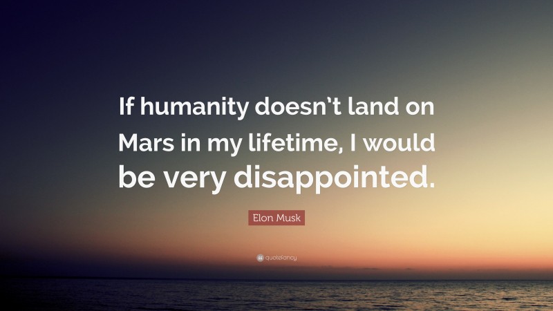 Elon Musk Quote: “If humanity doesn’t land on Mars in my lifetime, I would be very disappointed.”