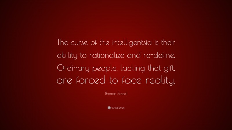 Thomas Sowell Quote: “The curse of the intelligentsia is their ability to rationalize and re-define. Ordinary people, lacking that gift, are forced to face reality.”