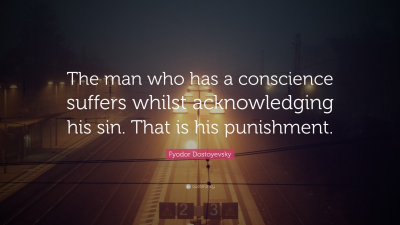 Fyodor Dostoyevsky Quote: “The man who has a conscience suffers whilst acknowledging his sin. That is his punishment.”
