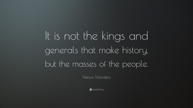 Nelson Mandela Quote: “It is not the kings and generals that make history, but the masses of the people.”
