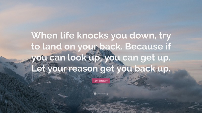 Les Brown Quote: “When life knocks you down, try to land on your back. Because if you can look up, you can get up. Let your reason get you back up.”