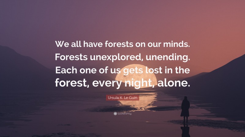 Ursula K. Le Guin Quote: “We all have forests on our minds. Forests unexplored, unending. Each one of us gets lost in the forest, every night, alone.”