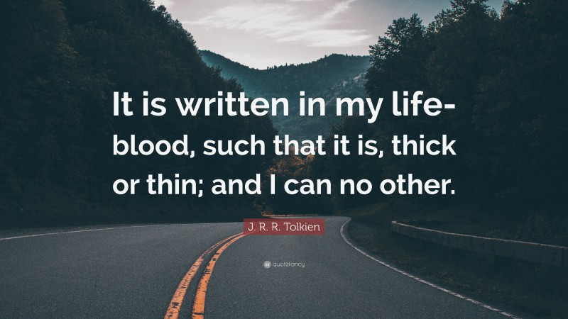 J. R. R. Tolkien Quote: “It is written in my life-blood, such that it is, thick or thin; and I can no other.”