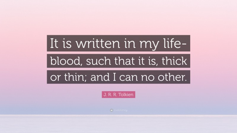 J. R. R. Tolkien Quote: “It is written in my life-blood, such that it is, thick or thin; and I can no other.”