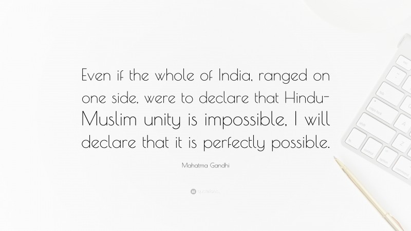 Mahatma Gandhi Quote: “Even if the whole of India, ranged on one side, were to declare that Hindu-Muslim unity is impossible, I will declare that it is perfectly possible.”