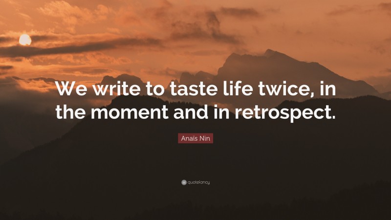 Anaïs Nin Quote: “We write to taste life twice, in the moment and in retrospect.”