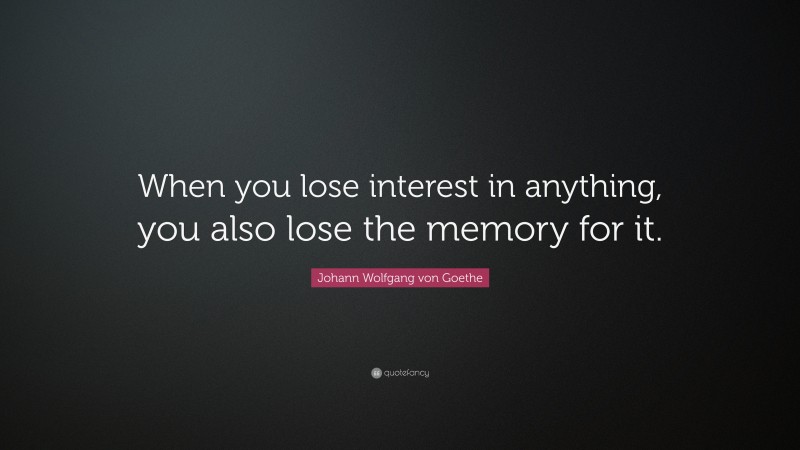 Johann Wolfgang von Goethe Quote: “When you lose interest in anything, you also lose the memory for it.”
