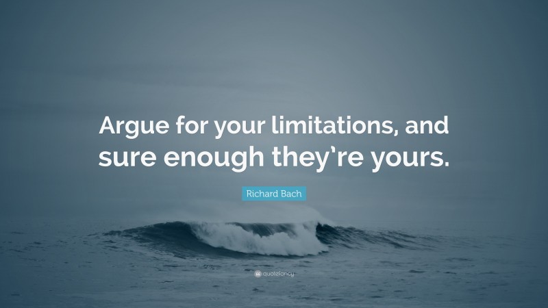Richard Bach Quote: “Argue for your limitations, and sure enough they’re yours.”