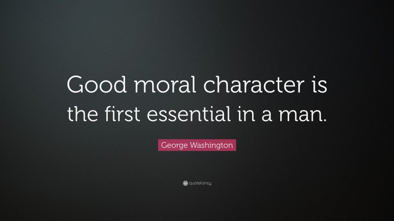 George Washington Quote: “Good moral character is the first essential in a man.”