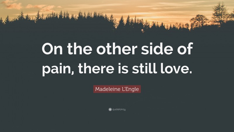 Madeleine L'Engle Quote: “On the other side of pain, there is still love.”
