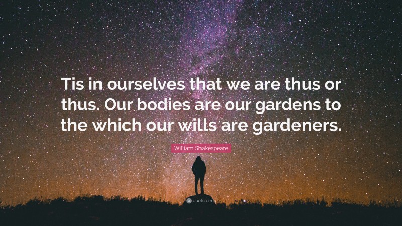 William Shakespeare Quote: “Tis in ourselves that we are thus or thus. Our bodies are our gardens to the which our wills are gardeners.”