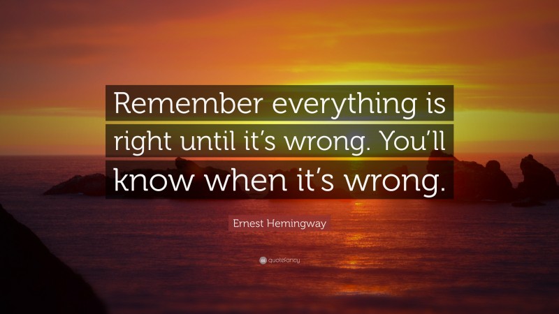 Ernest Hemingway Quote: “Remember everything is right until it’s wrong. You’ll know when it’s wrong.”