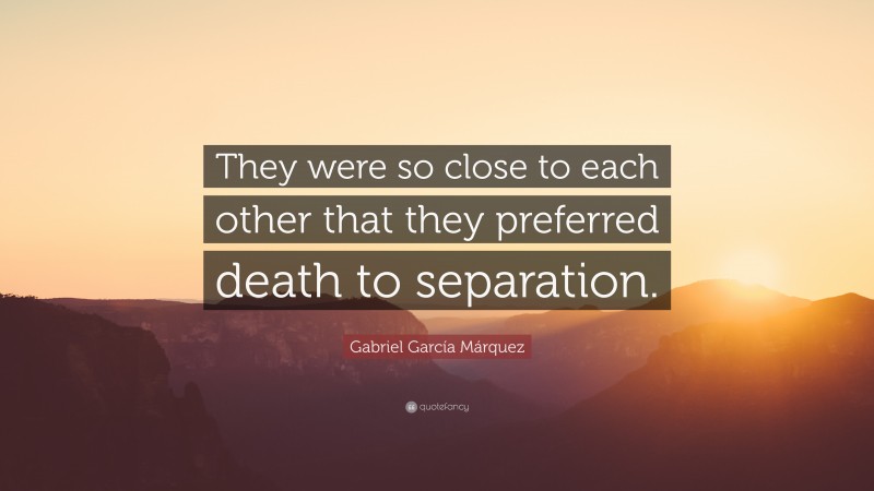 Gabriel Garcí­a Márquez Quote: “They were so close to each other that they preferred death to separation.”