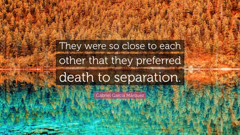 Gabriel Garcí­a Márquez Quote: “They were so close to each other that they preferred death to separation.”