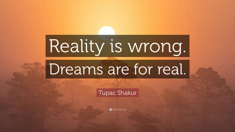 Tupac Shakur Quote: “Reality is wrong. Dreams are for real.”