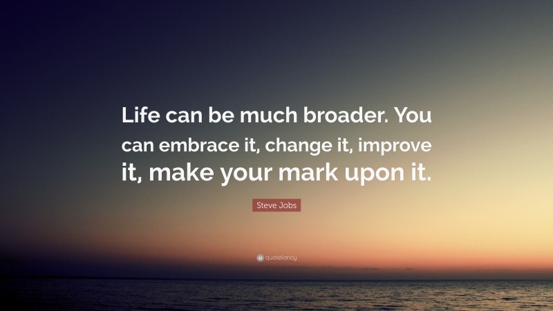 Steve Jobs Quote: “Life can be much broader. You can embrace it, change it, improve it, make your mark upon it.”