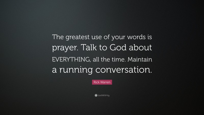 Rick Warren Quote: “The greatest use of your words is prayer. Talk to God about EVERYTHING, all the time. Maintain a running conversation.”