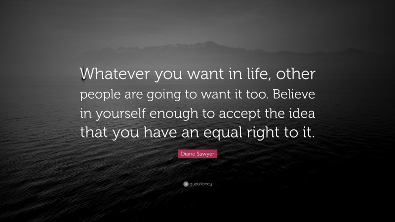 Diane Sawyer Quote: “Whatever you want in life, other people are going to want it too. Believe in yourself enough to accept the idea that you have an equal right to it.”