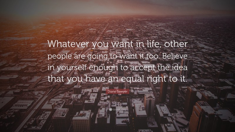 Diane Sawyer Quote: “Whatever you want in life, other people are going to want it too. Believe in yourself enough to accept the idea that you have an equal right to it.”