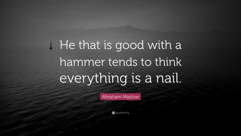 Abraham Maslow Quote: “He that is good with a hammer tends to think everything is a nail.”