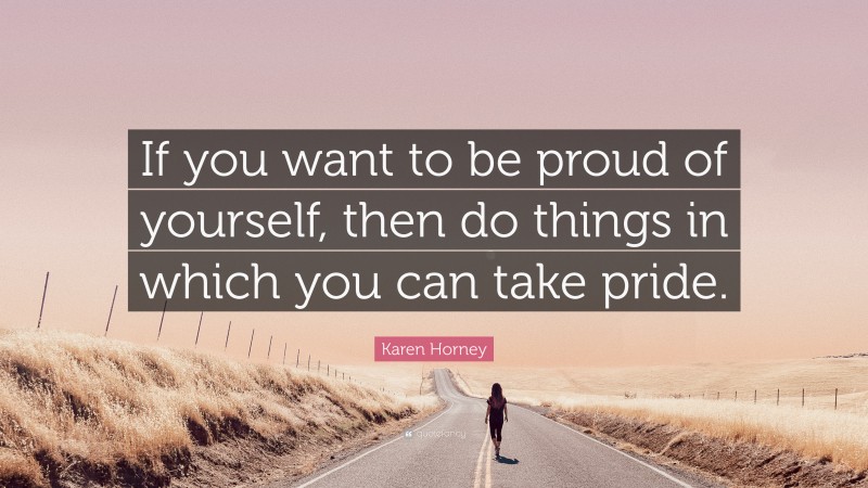 Karen Horney Quote: “If you want to be proud of yourself, then do things in which you can take pride.”