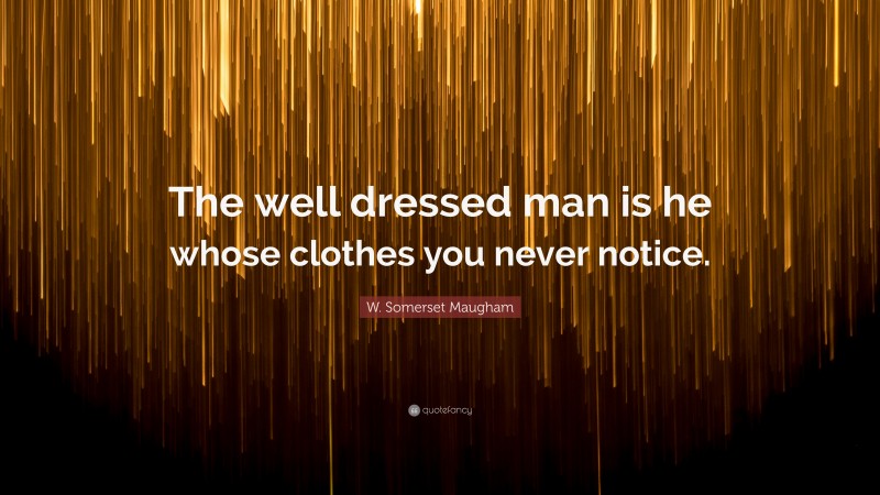 W. Somerset Maugham Quote: “The well dressed man is he whose clothes you never notice.”
