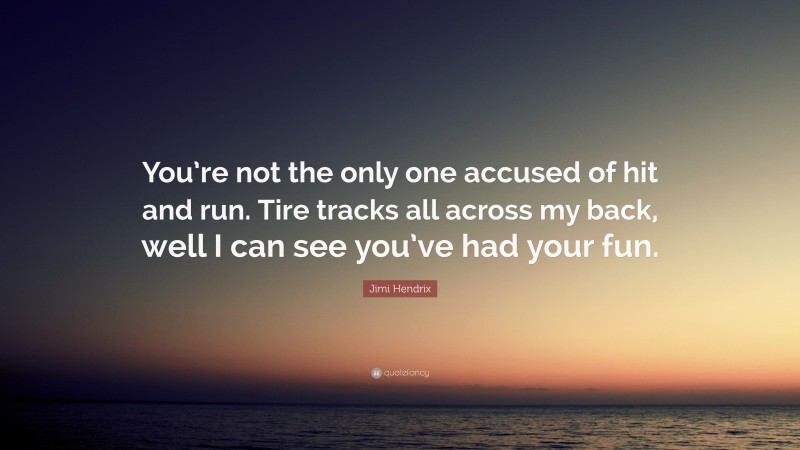 Jimi Hendrix Quote: “You’re not the only one accused of hit and run. Tire tracks all across my back, well I can see you’ve had your fun.”