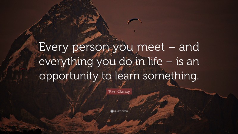 Tom Clancy Quote: “Every person you meet – and everything you do in life – is an opportunity to learn something.”