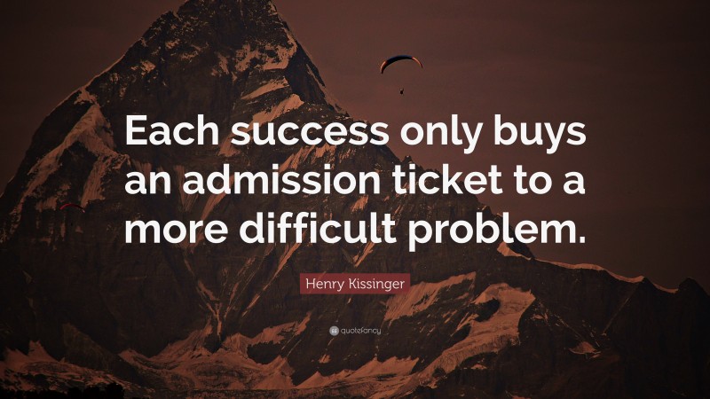Henry Kissinger Quote: “Each success only buys an admission ticket to a more difficult problem.”