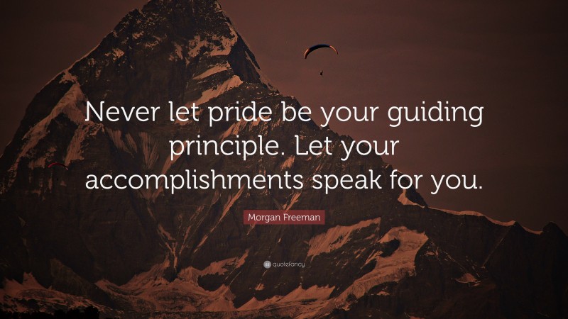 Morgan Freeman Quote: “Never let pride be your guiding principle. Let your accomplishments speak for you.”