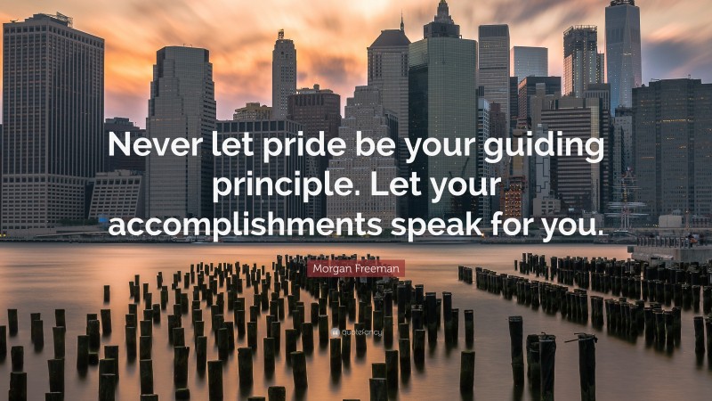 Morgan Freeman Quote: “Never let pride be your guiding principle. Let your accomplishments speak for you.”