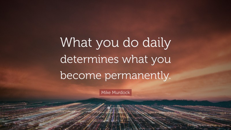 Mike Murdock Quote: “What you do daily determines what you become permanently.”